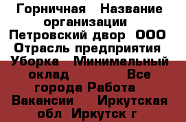 Горничная › Название организации ­ Петровский двор, ООО › Отрасль предприятия ­ Уборка › Минимальный оклад ­ 15 000 - Все города Работа » Вакансии   . Иркутская обл.,Иркутск г.